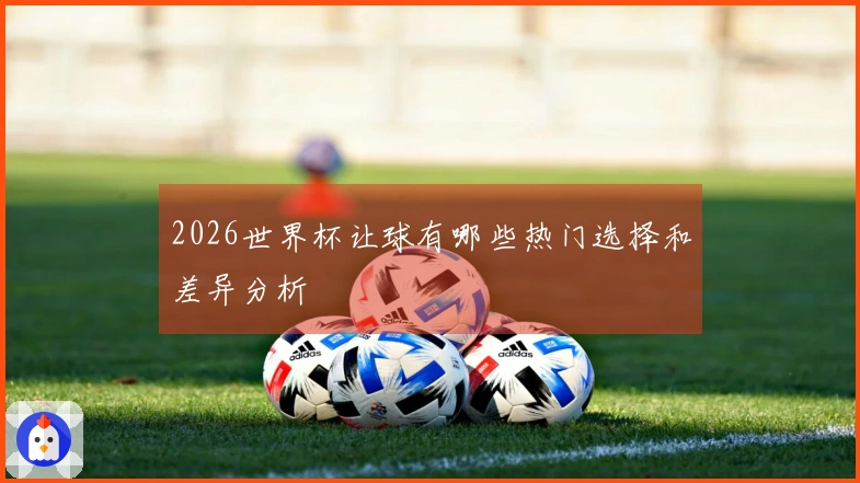 2026世界杯让球有哪些热门选择和差异分析