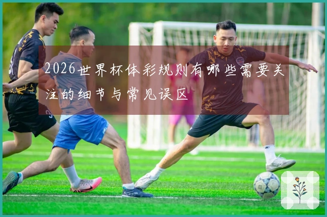2026世界杯体彩规则有哪些需要关注的细节与常见误区
