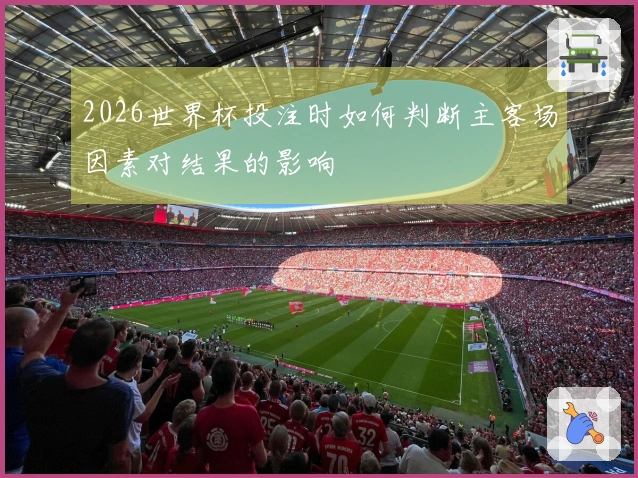 2026世界杯投注时如何判断主客场因素对结果的影响