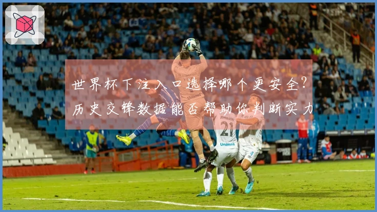 世界杯下注入口选择哪个更安全？历史交锋数据能否帮助你判断实力？