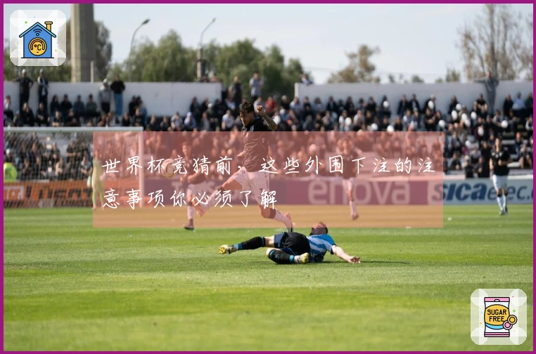 世界杯竞猜前，这些外围下注的注意事项你必须了解