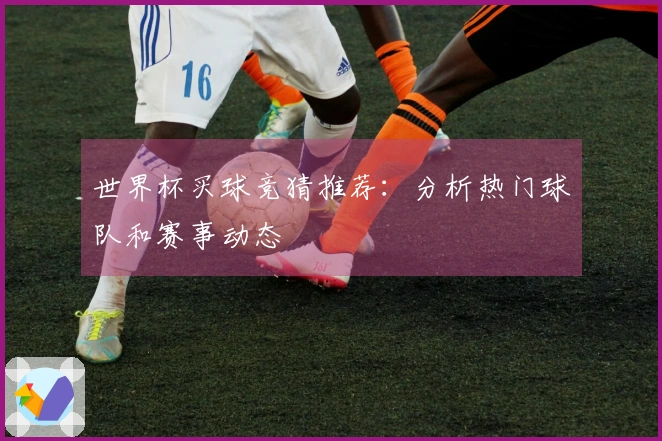 世界杯买球竞猜推荐：分析热门球队和赛事动态
