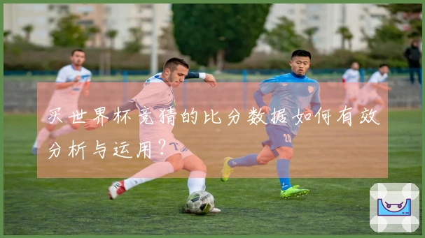 买世界杯竞猜的比分数据如何有效分析与运用？