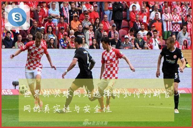世界杯买球网站选择时如何判断官网的真实性与安全性