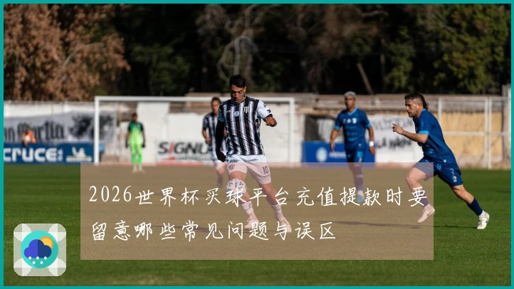 2026世界杯买球平台充值提款时要留意哪些常见问题与误区