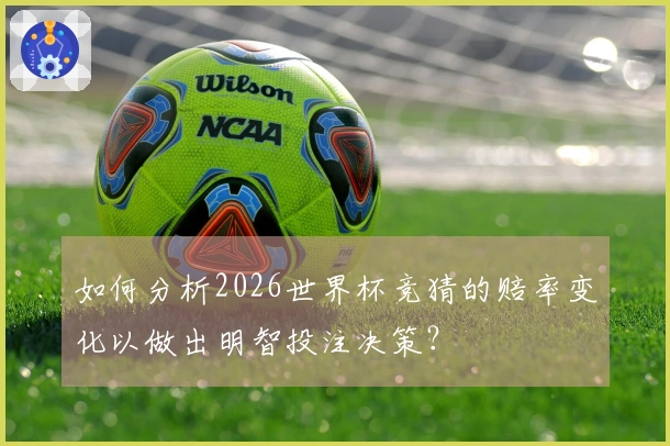 如何分析2026世界杯竞猜的赔率变化以做出明智投注决策？