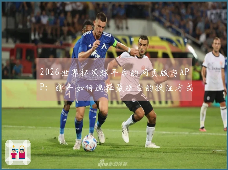 2026世界杯买球平台的网页版与APP：新手如何选择最适合的投注方式