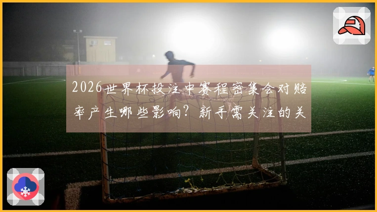2026世界杯投注中赛程密集会对赔率产生哪些影响？新手需关注的关键点有哪些？