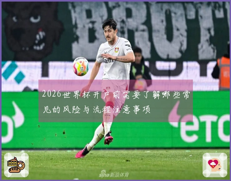 2026世界杯开户前需要了解哪些常见的风险与流程注意事项