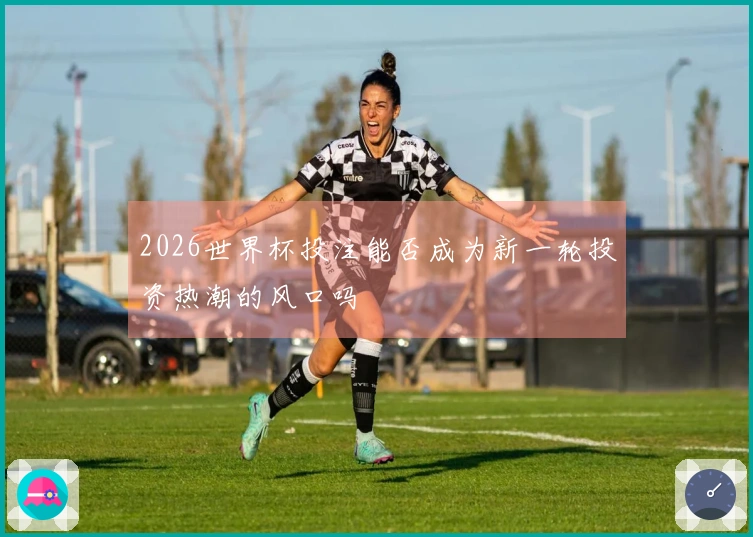 2026世界杯投注能否成为新一轮投资热潮的风口吗