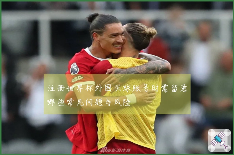 注册世界杯外围买球账号时需留意哪些常见问题与风险