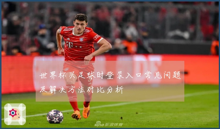 世界杯买足球时登录入口常见问题及解决方法对比分析