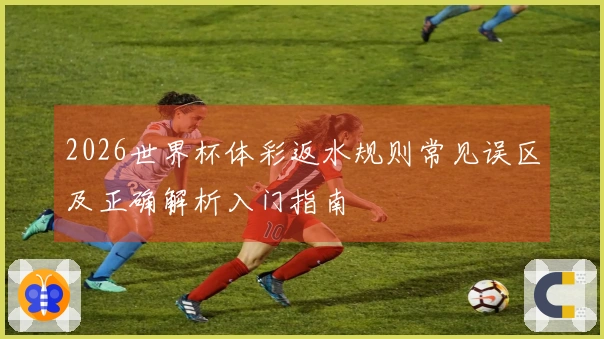 2026世界杯体彩返水规则常见误区及正确解析入门指南