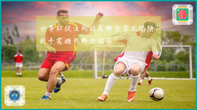 世界杯投注网站有哪些常见陷阱？新手需避开哪些错误？