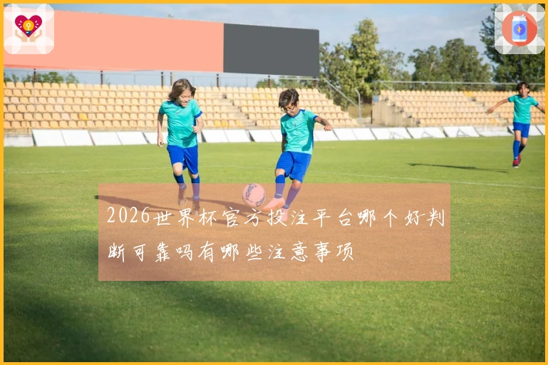 2026世界杯官方投注平台哪个好判断可靠吗有哪些注意事项
