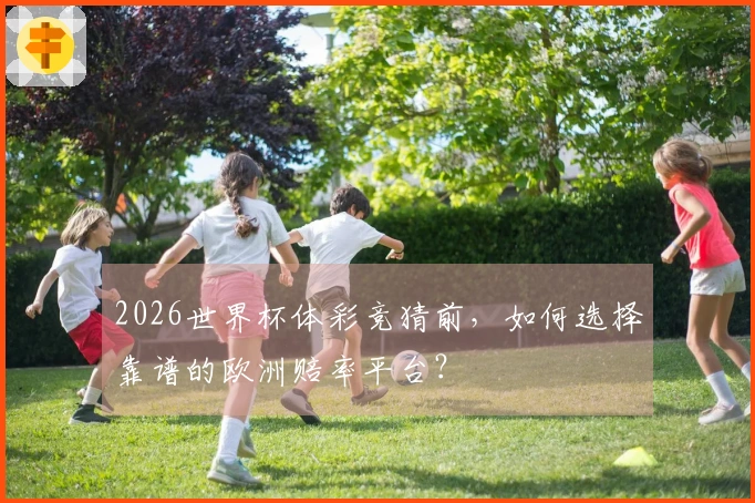 2026世界杯体彩竞猜前，如何选择靠谱的欧洲赔率平台？