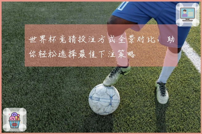 世界杯竞猜投注方式全景对比，助你轻松选择最佳下注策略