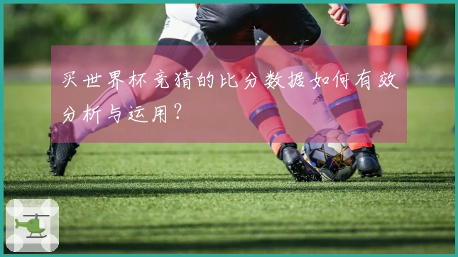 买世界杯竞猜的比分数据如何有效分析与运用？