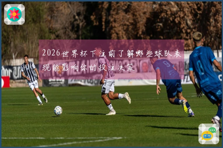 2026世界杯下注前了解哪些球队表现能影响你的投注决策