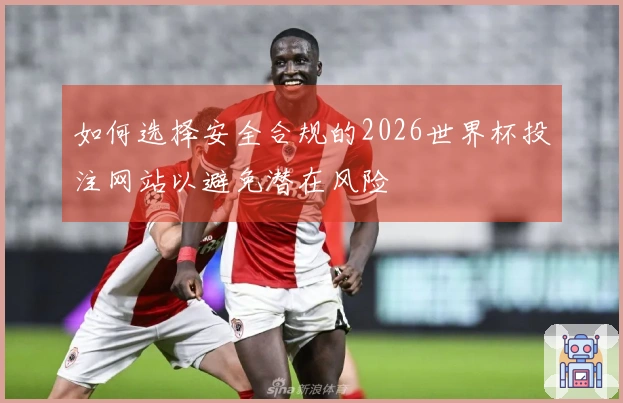 如何选择安全合规的2026世界杯投注网站以避免潜在风险