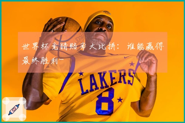 世界杯竞猜赔率大比拼：谁能赢得最终胜利-