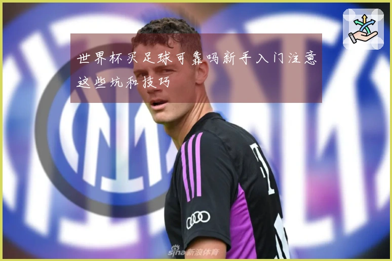 世界杯买足球可靠吗新手入门注意这些坑和技巧