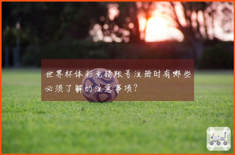 世界杯体彩竞猜账号注册时有哪些必须了解的注意事项？