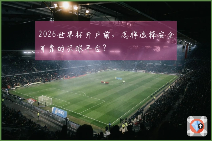 2026世界杯开户前，怎样选择安全可靠的买球平台？