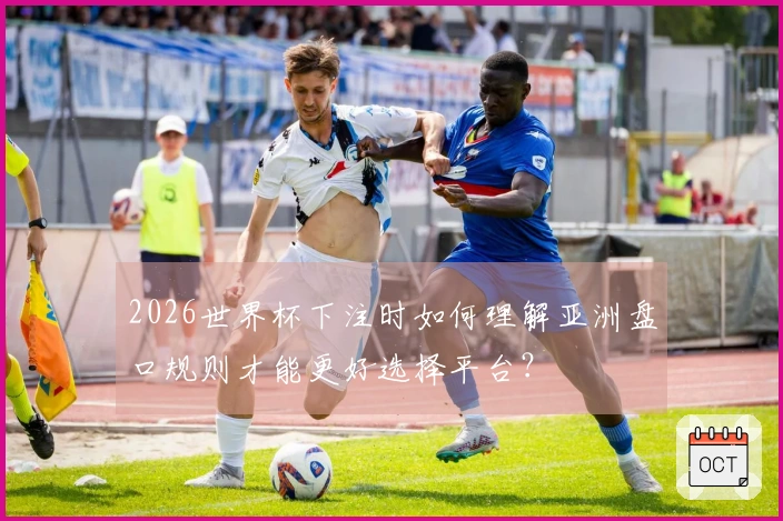 2026世界杯下注时如何理解亚洲盘口规则才能更好选择平台？