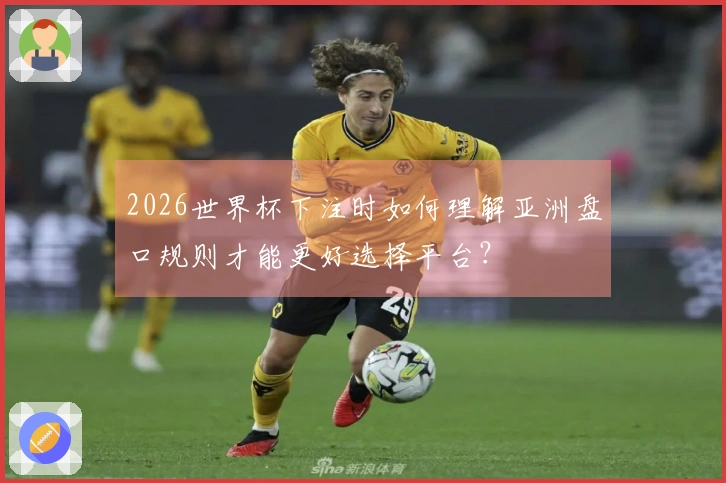 2026世界杯下注时如何理解亚洲盘口规则才能更好选择平台？