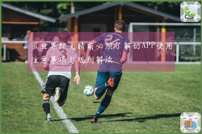 买世界杯竞猜前必须了解的APP使用注意事项与规则解读