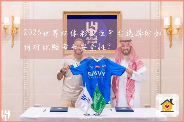 2026世界杯体彩投注平台选择时如何对比赔率和安全性？
