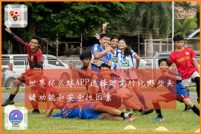 世界杯买球APP选择时需对比哪些关键功能和安全性因素