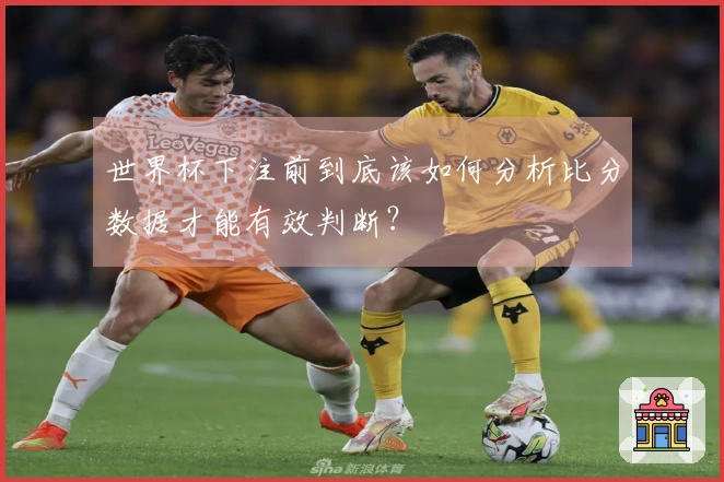 世界杯下注前到底该如何分析比分数据才能有效判断？