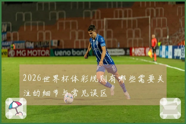 2026世界杯体彩规则有哪些需要关注的细节与常见误区