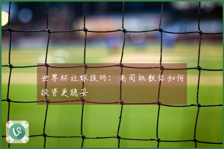 世界杯让球技巧：老司机教你如何投资更稳妥
