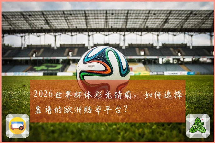 2026世界杯体彩竞猜前，如何选择靠谱的欧洲赔率平台？