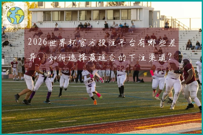 2026世界杯官方投注平台有哪些差异，如何选择最适合的下注渠道？