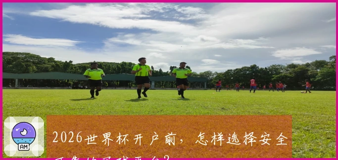 2026世界杯开户前，怎样选择安全可靠的买球平台？