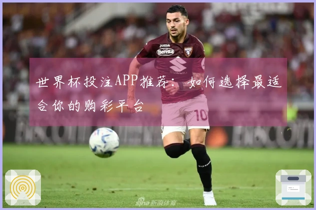 世界杯投注APP推荐：如何选择最适合你的购彩平台