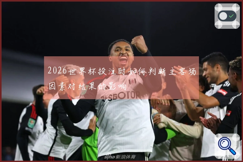 2026世界杯投注时如何判断主客场因素对结果的影响