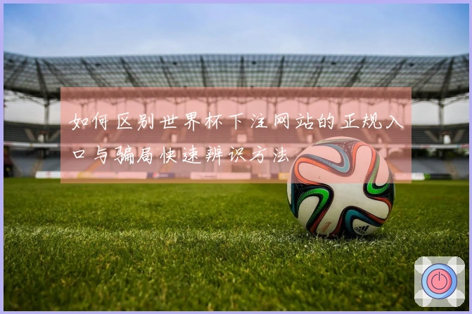 如何区别世界杯下注网站的正规入口与骗局快速辨识方法