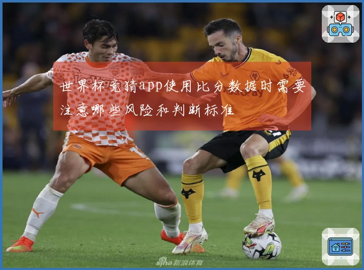 世界杯竞猜app使用比分数据时需要注意哪些风险和判断标准