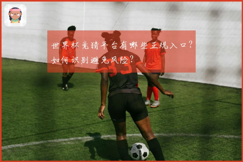 世界杯竞猜平台有哪些正规入口？如何识别避免风险？