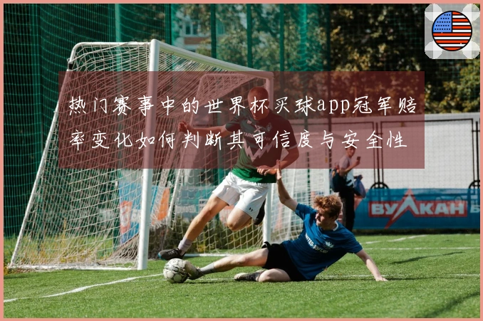 热门赛事中的世界杯买球app冠军赔率变化如何判断其可信度与安全性