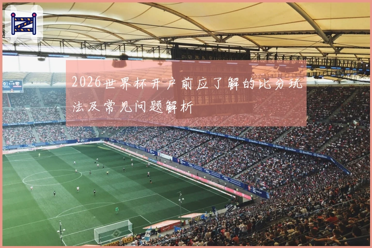 2026世界杯开户前应了解的比分玩法及常见问题解析