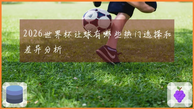 2026世界杯让球有哪些热门选择和差异分析