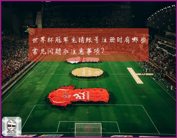 世界杯冠军竞猜账号注册时有哪些常见问题和注意事项？