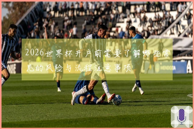 2026世界杯开户前需要了解哪些常见的风险与流程注意事项