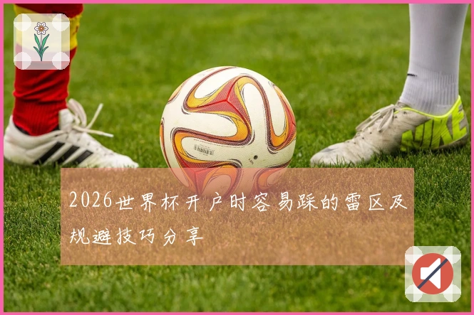 2026世界杯开户时容易踩的雷区及规避技巧分享